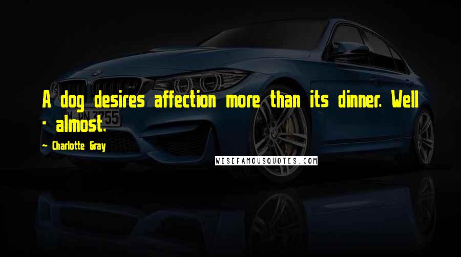 Charlotte Gray Quotes: A dog desires affection more than its dinner. Well - almost.