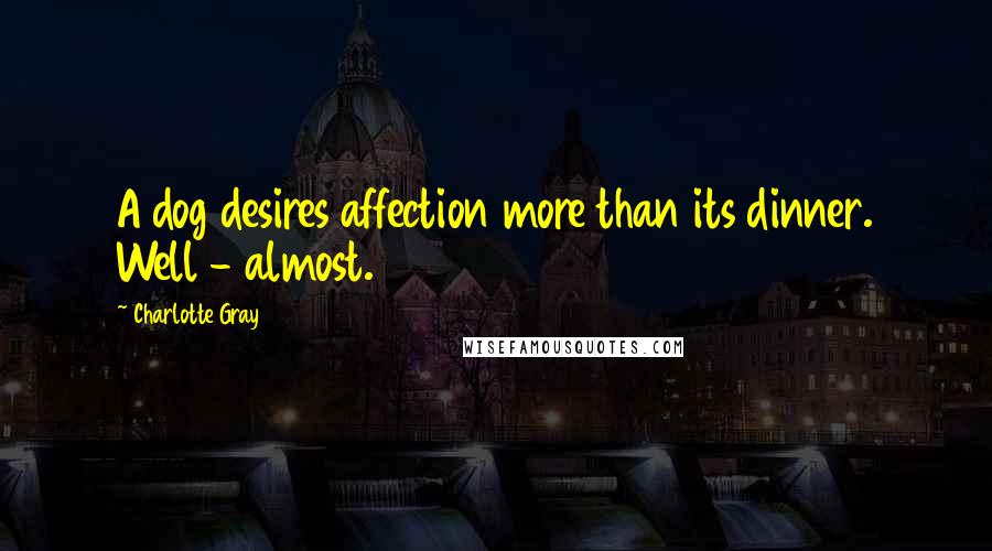 Charlotte Gray Quotes: A dog desires affection more than its dinner. Well - almost.