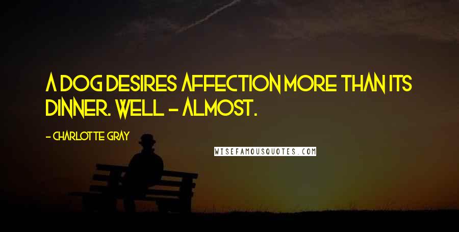 Charlotte Gray Quotes: A dog desires affection more than its dinner. Well - almost.