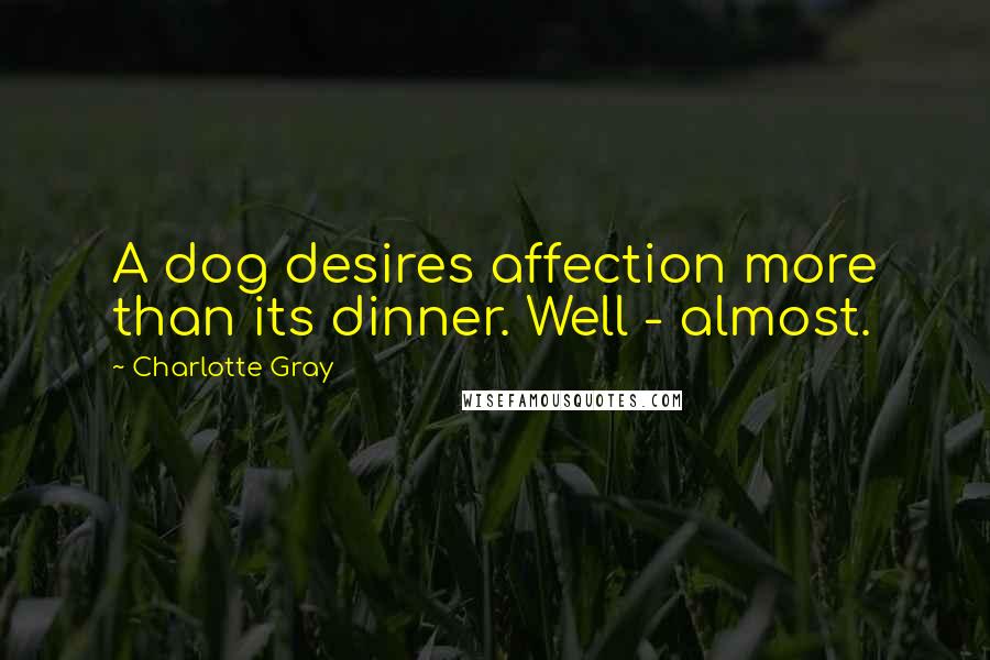 Charlotte Gray Quotes: A dog desires affection more than its dinner. Well - almost.