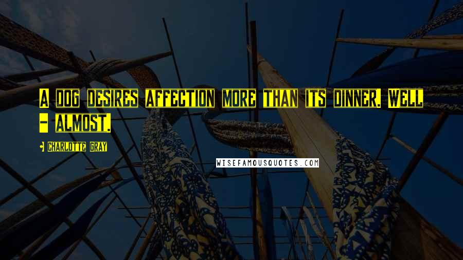 Charlotte Gray Quotes: A dog desires affection more than its dinner. Well - almost.