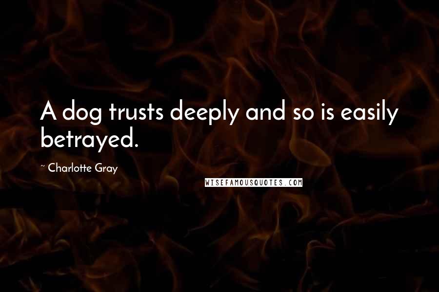 Charlotte Gray Quotes: A dog trusts deeply and so is easily betrayed.