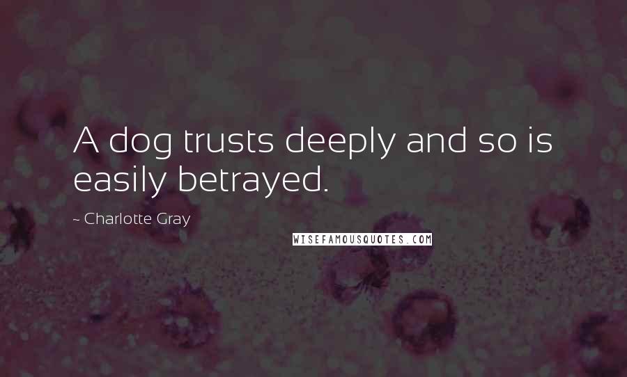 Charlotte Gray Quotes: A dog trusts deeply and so is easily betrayed.