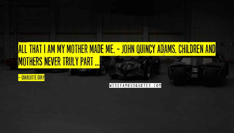 Charlotte Gray Quotes: All that I am my mother made me. - John Quincy Adams. Children and mothers never truly part ...