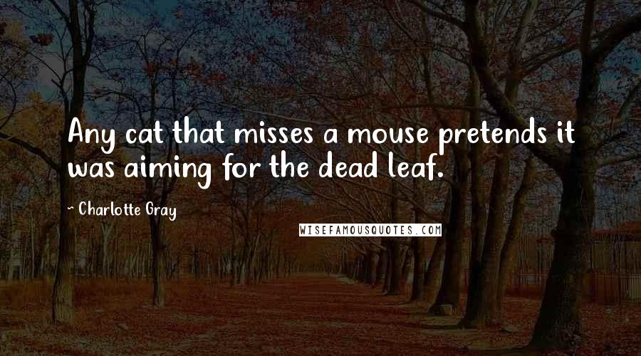 Charlotte Gray Quotes: Any cat that misses a mouse pretends it was aiming for the dead leaf.