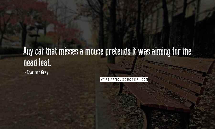 Charlotte Gray Quotes: Any cat that misses a mouse pretends it was aiming for the dead leaf.