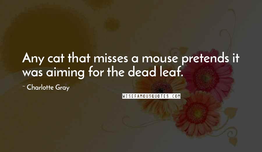 Charlotte Gray Quotes: Any cat that misses a mouse pretends it was aiming for the dead leaf.