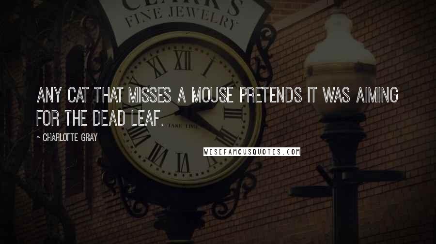 Charlotte Gray Quotes: Any cat that misses a mouse pretends it was aiming for the dead leaf.