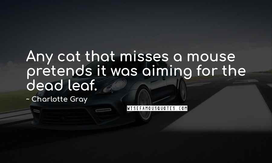 Charlotte Gray Quotes: Any cat that misses a mouse pretends it was aiming for the dead leaf.