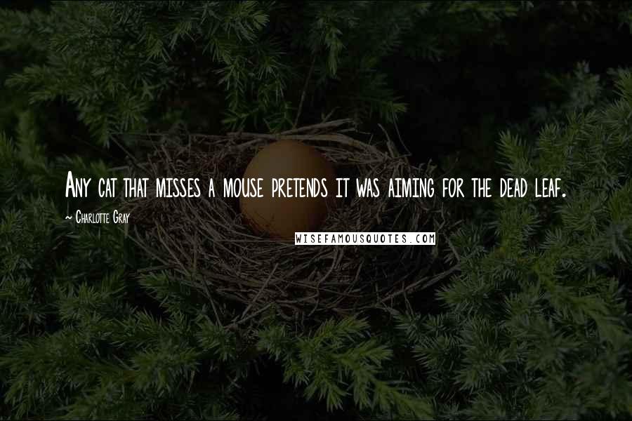 Charlotte Gray Quotes: Any cat that misses a mouse pretends it was aiming for the dead leaf.