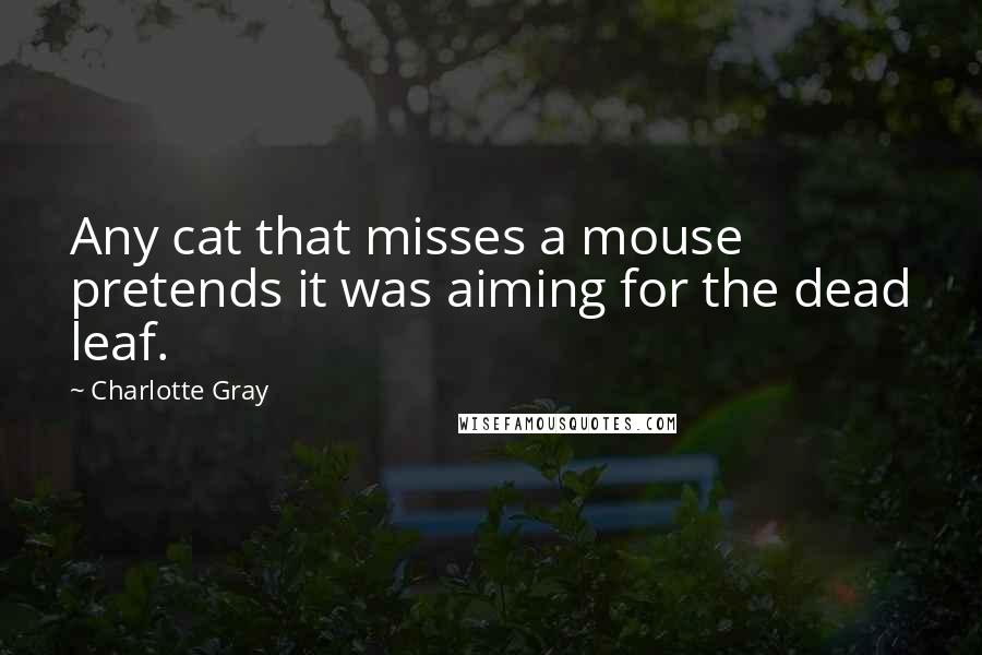 Charlotte Gray Quotes: Any cat that misses a mouse pretends it was aiming for the dead leaf.