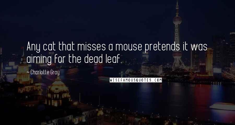 Charlotte Gray Quotes: Any cat that misses a mouse pretends it was aiming for the dead leaf.