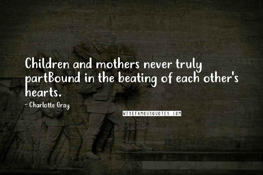 Charlotte Gray Quotes: Children and mothers never truly partBound in the beating of each other's hearts.