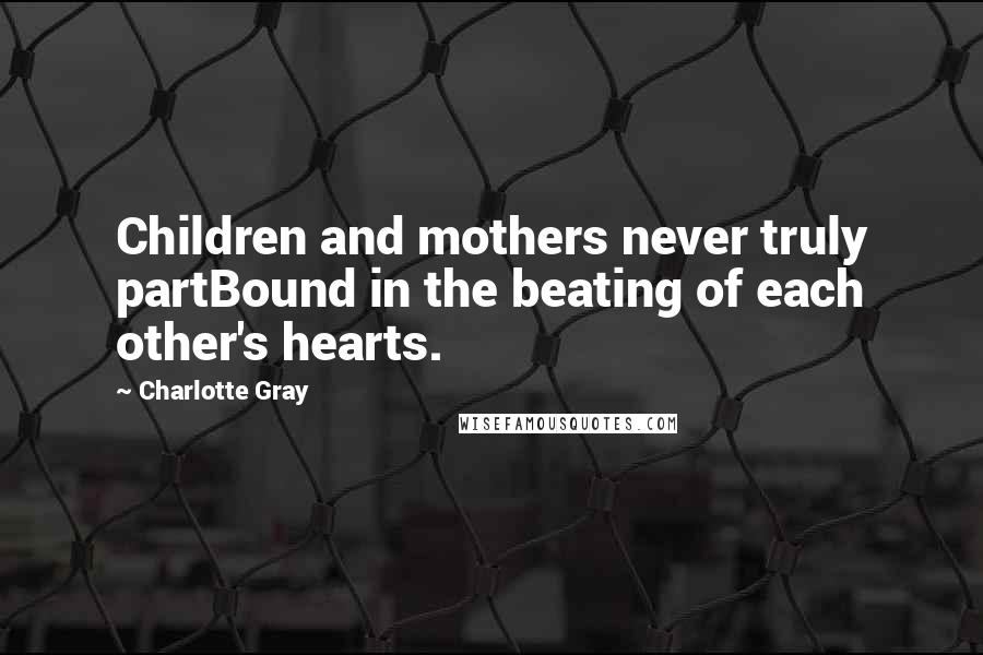 Charlotte Gray Quotes: Children and mothers never truly partBound in the beating of each other's hearts.