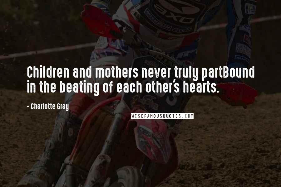 Charlotte Gray Quotes: Children and mothers never truly partBound in the beating of each other's hearts.