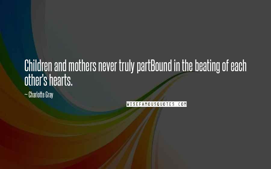 Charlotte Gray Quotes: Children and mothers never truly partBound in the beating of each other's hearts.