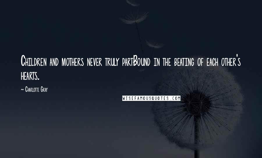 Charlotte Gray Quotes: Children and mothers never truly partBound in the beating of each other's hearts.