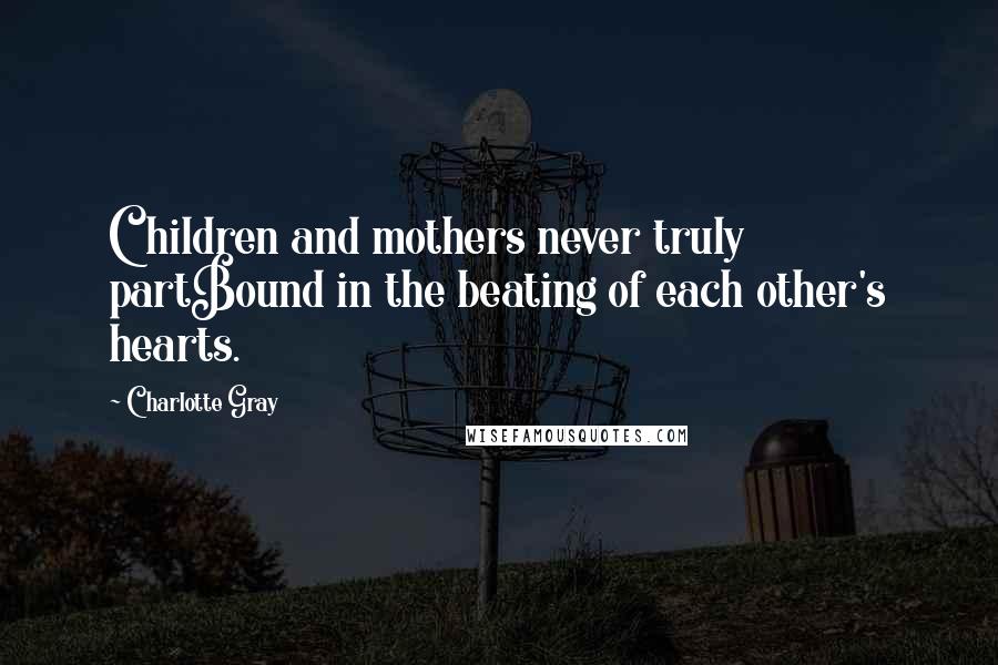 Charlotte Gray Quotes: Children and mothers never truly partBound in the beating of each other's hearts.