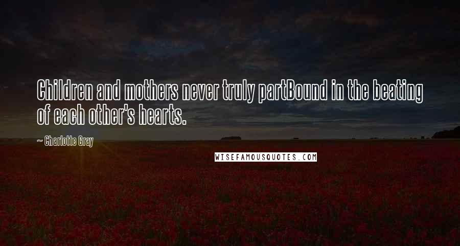 Charlotte Gray Quotes: Children and mothers never truly partBound in the beating of each other's hearts.