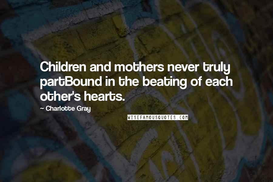 Charlotte Gray Quotes: Children and mothers never truly partBound in the beating of each other's hearts.