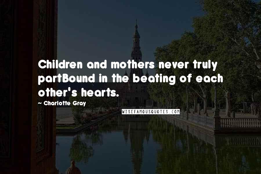 Charlotte Gray Quotes: Children and mothers never truly partBound in the beating of each other's hearts.