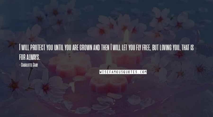 Charlotte Gray Quotes: I will protect you until you are grown and then I will let you fly free, but loving you, that is for always.