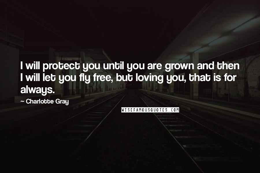 Charlotte Gray Quotes: I will protect you until you are grown and then I will let you fly free, but loving you, that is for always.