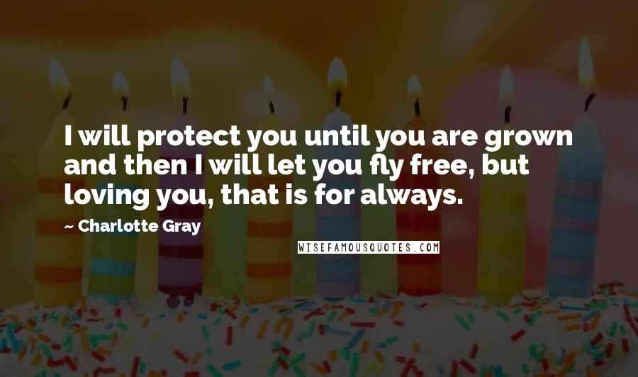 Charlotte Gray Quotes: I will protect you until you are grown and then I will let you fly free, but loving you, that is for always.