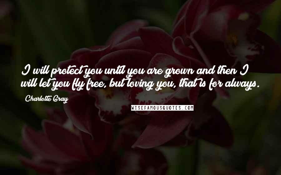 Charlotte Gray Quotes: I will protect you until you are grown and then I will let you fly free, but loving you, that is for always.