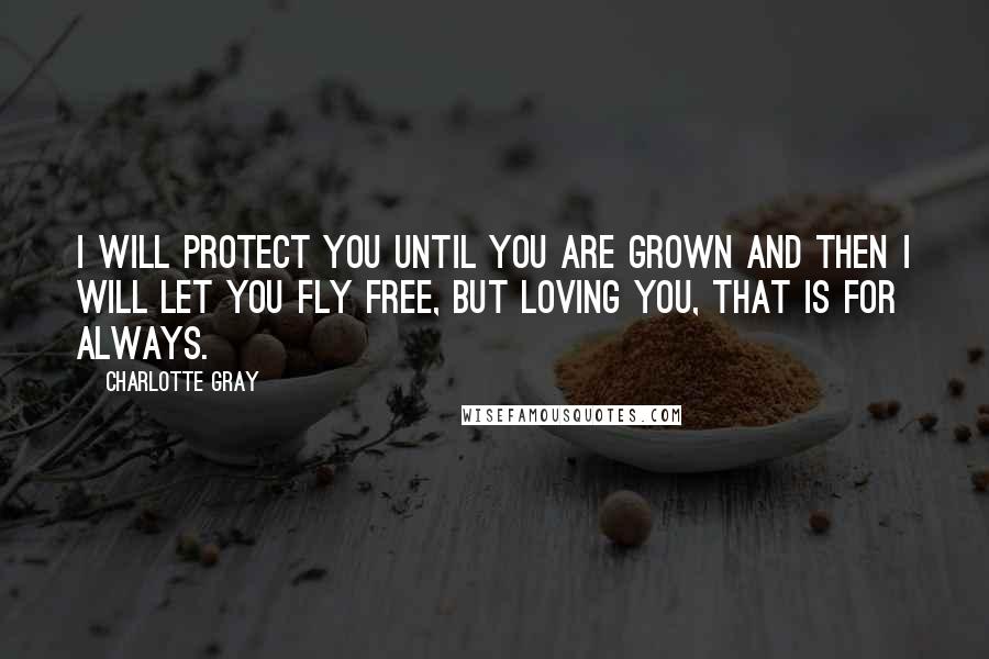 Charlotte Gray Quotes: I will protect you until you are grown and then I will let you fly free, but loving you, that is for always.