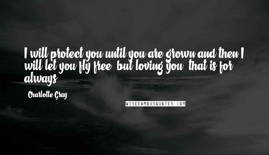 Charlotte Gray Quotes: I will protect you until you are grown and then I will let you fly free, but loving you, that is for always.