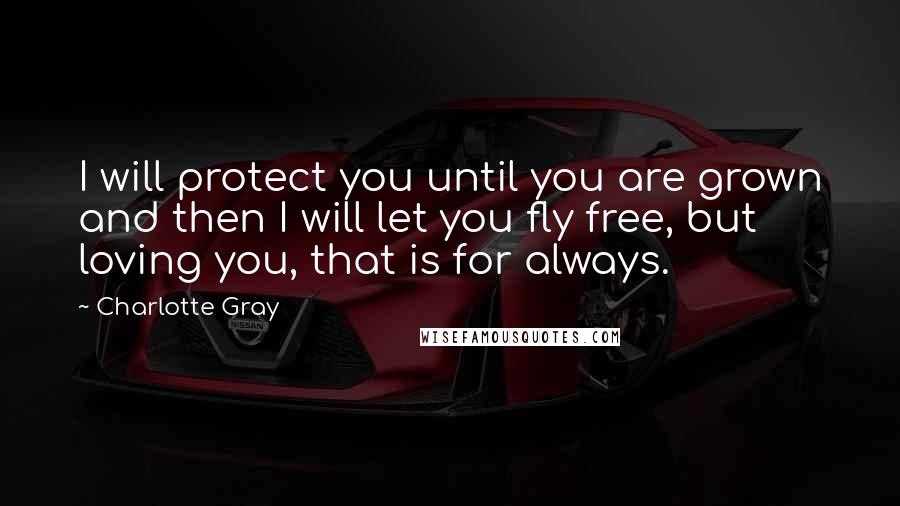 Charlotte Gray Quotes: I will protect you until you are grown and then I will let you fly free, but loving you, that is for always.