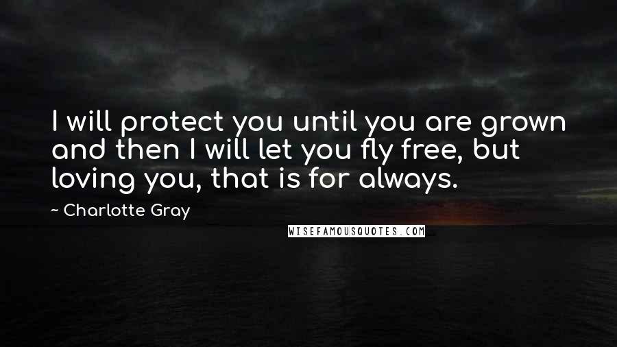 Charlotte Gray Quotes: I will protect you until you are grown and then I will let you fly free, but loving you, that is for always.