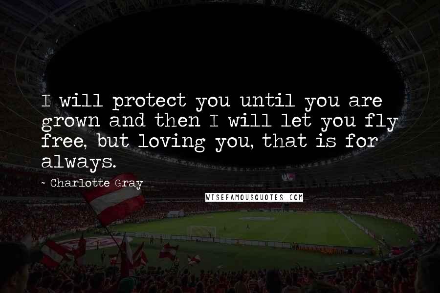 Charlotte Gray Quotes: I will protect you until you are grown and then I will let you fly free, but loving you, that is for always.