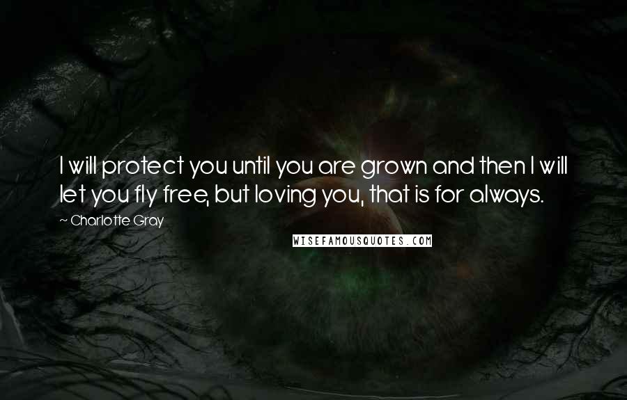 Charlotte Gray Quotes: I will protect you until you are grown and then I will let you fly free, but loving you, that is for always.