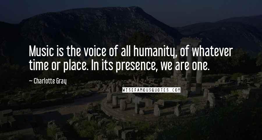 Charlotte Gray Quotes: Music is the voice of all humanity, of whatever time or place. In its presence, we are one.