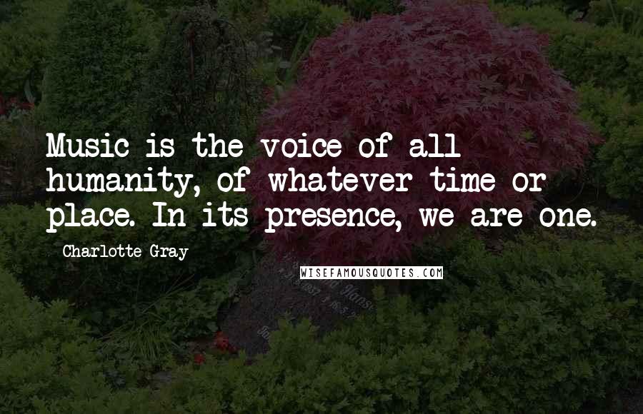 Charlotte Gray Quotes: Music is the voice of all humanity, of whatever time or place. In its presence, we are one.