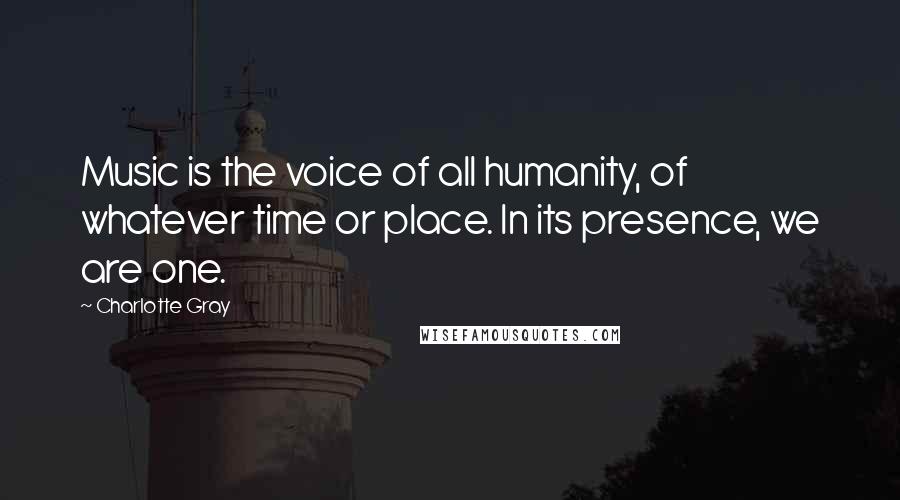 Charlotte Gray Quotes: Music is the voice of all humanity, of whatever time or place. In its presence, we are one.