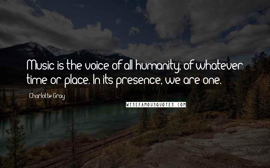 Charlotte Gray Quotes: Music is the voice of all humanity, of whatever time or place. In its presence, we are one.