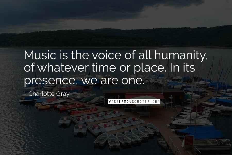 Charlotte Gray Quotes: Music is the voice of all humanity, of whatever time or place. In its presence, we are one.