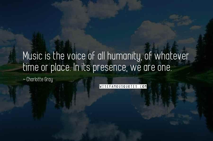Charlotte Gray Quotes: Music is the voice of all humanity, of whatever time or place. In its presence, we are one.