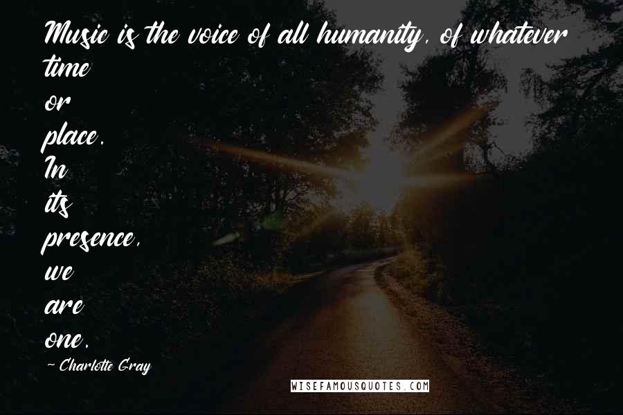 Charlotte Gray Quotes: Music is the voice of all humanity, of whatever time or place. In its presence, we are one.