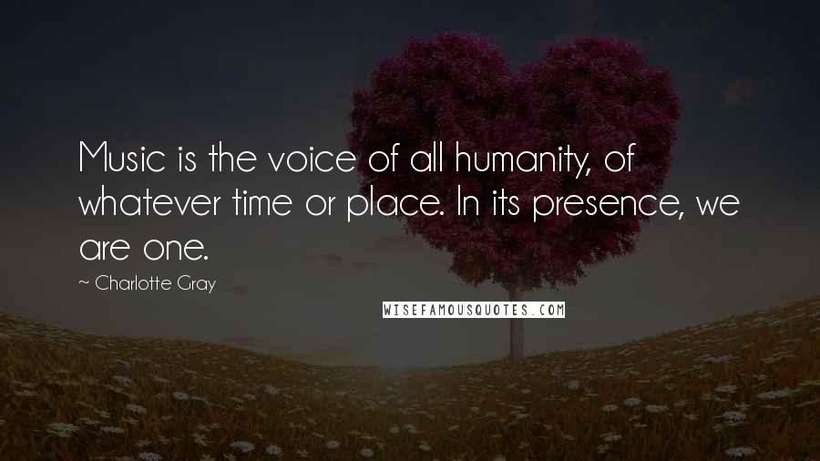 Charlotte Gray Quotes: Music is the voice of all humanity, of whatever time or place. In its presence, we are one.