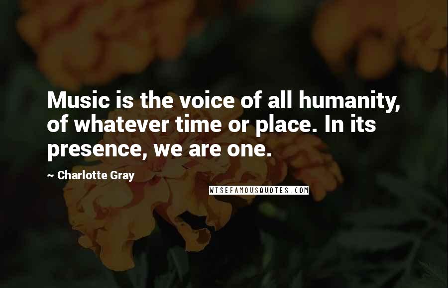 Charlotte Gray Quotes: Music is the voice of all humanity, of whatever time or place. In its presence, we are one.