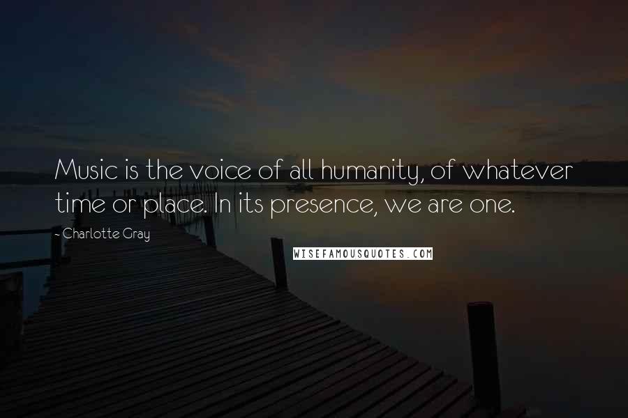 Charlotte Gray Quotes: Music is the voice of all humanity, of whatever time or place. In its presence, we are one.