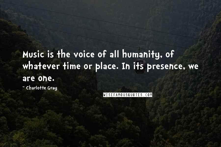 Charlotte Gray Quotes: Music is the voice of all humanity, of whatever time or place. In its presence, we are one.