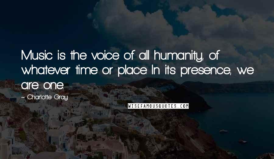 Charlotte Gray Quotes: Music is the voice of all humanity, of whatever time or place. In its presence, we are one.