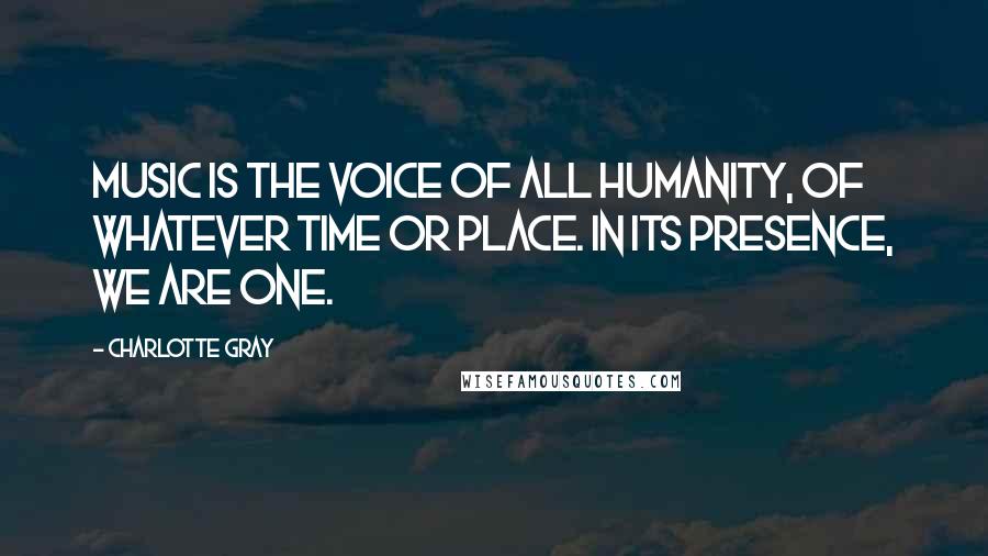 Charlotte Gray Quotes: Music is the voice of all humanity, of whatever time or place. In its presence, we are one.
