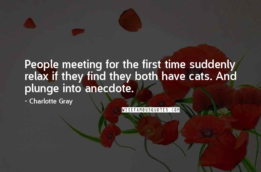 Charlotte Gray Quotes: People meeting for the first time suddenly relax if they find they both have cats. And plunge into anecdote.