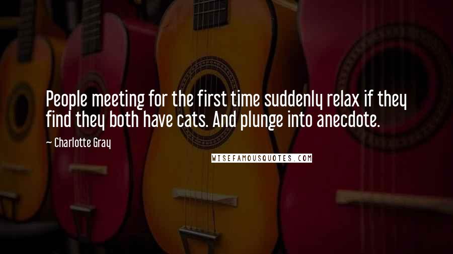 Charlotte Gray Quotes: People meeting for the first time suddenly relax if they find they both have cats. And plunge into anecdote.